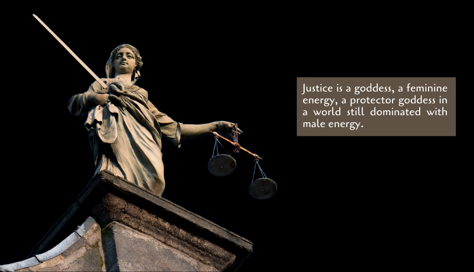 Justice is a goddess, a feminine energy, a protector goddess in a world still dominated with male energy.